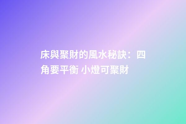 床與聚財的風水秘訣：四角要平衡 小燈可聚財